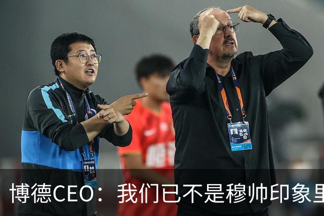 博德CEO：我们已不是穆帅印象里的球队，当年他都不愿在这训练
